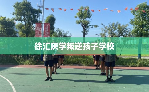 徐汇厌学叛逆孩子学校 徐汇厌学叛逆孩子学校