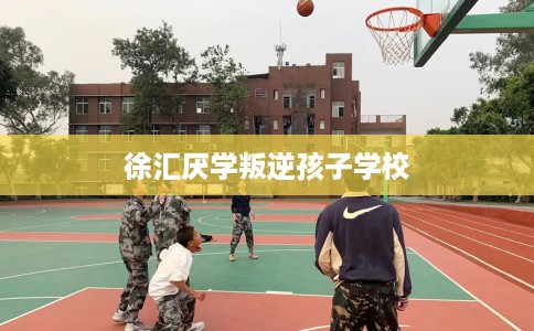 徐汇厌学叛逆孩子学校 徐汇厌学叛逆孩子学校