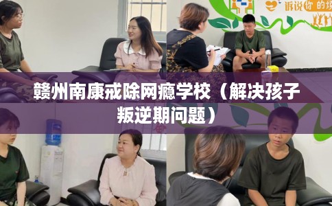 赣州南康戒除网瘾学校（解决孩子叛逆期问题）