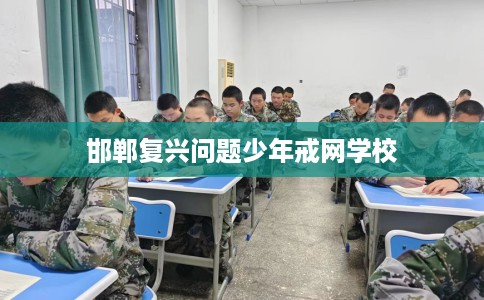 邯郸复兴问题少年戒网学校 邯郸复兴问题少年戒网学校