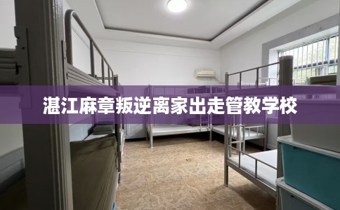 湛江麻章叛逆离家出走管教学校