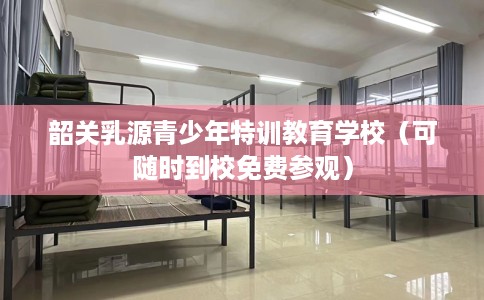 韶关乳源青少年特训教育学校（可随时到校免费参观）
