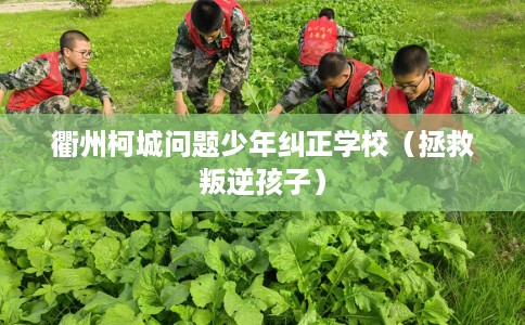 衢州柯城问题少年纠正学校（拯救叛逆孩子）