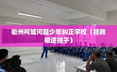 衢州柯城问题少年纠正学校（拯救叛逆孩子）