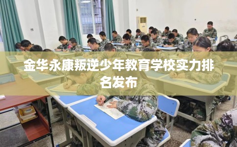 金华永康叛逆少年教育学校实力排名发布