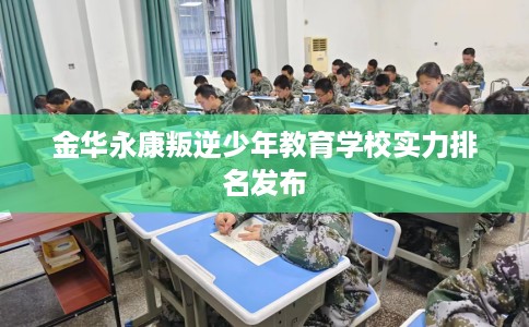 金华永康叛逆少年教育学校实力排名发布