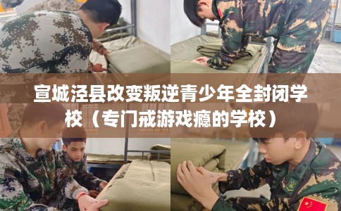 宣城泾县改变叛逆青少年全封闭学校（专门戒游戏瘾的学校）