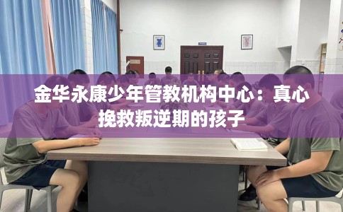 金华永康少年管教机构中心：真心挽救叛逆期的孩子