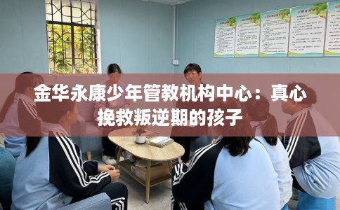 金华永康少年管教机构中心：真心挽救叛逆期的孩子