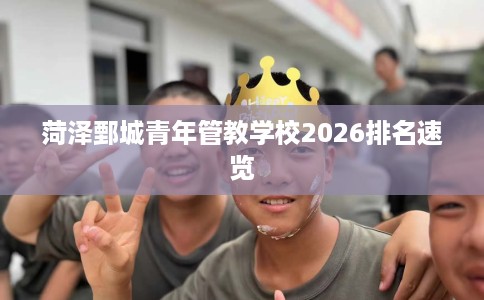 菏泽鄄城青年管教学校2026排名速览