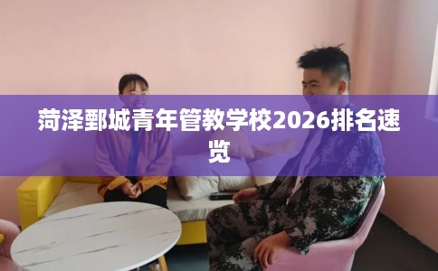 菏泽鄄城青年管教学校2026排名速览