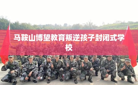 马鞍山博望教育叛逆孩子封闭式学校