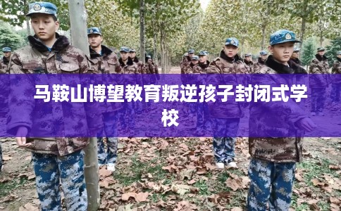 马鞍山博望教育叛逆孩子封闭式学校