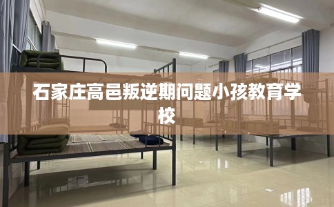 石家庄高邑叛逆期问题小孩教育学校 石家庄高邑叛逆期问题小孩教育学校