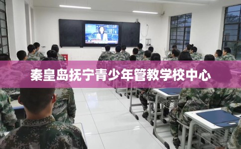 秦皇岛抚宁青少年管教学校中心