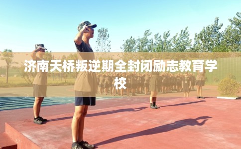 济南天桥叛逆期全封闭励志教育学校