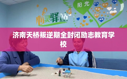 济南天桥叛逆期全封闭励志教育学校