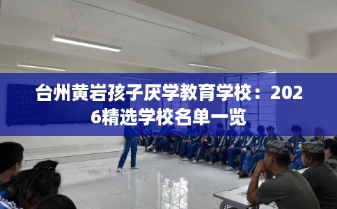 台州黄岩孩子厌学教育学校：2026精选学校名单一览