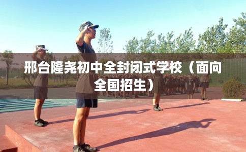 邢台隆尧初中全封闭式学校（面向全国招生）
