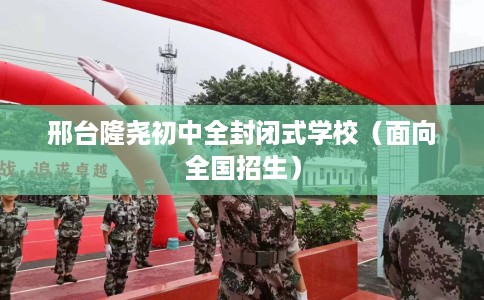 邢台隆尧初中全封闭式学校（面向全国招生）