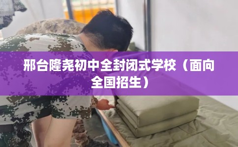 邢台隆尧初中全封闭式学校（面向全国招生）