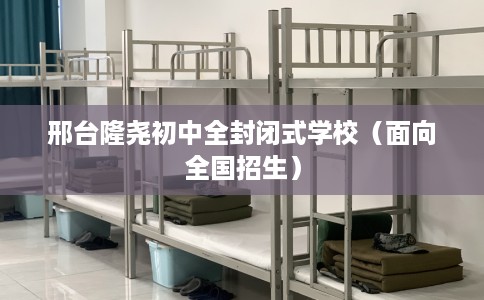 邢台隆尧初中全封闭式学校（面向全国招生）