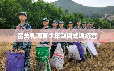韶关乳源青少年封闭式训练营