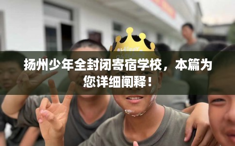 扬州少年全封闭寄宿学校，本篇为您详细阐释！