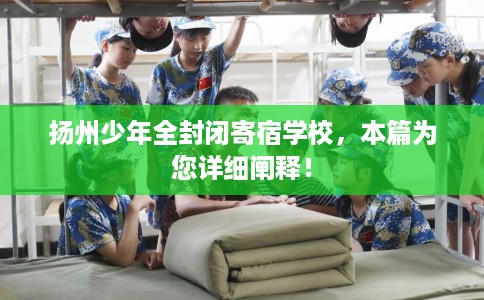 扬州少年全封闭寄宿学校，本篇为您详细阐释！