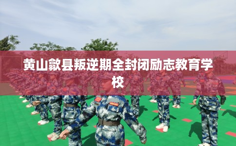 黄山歙县叛逆期全封闭励志教育学校