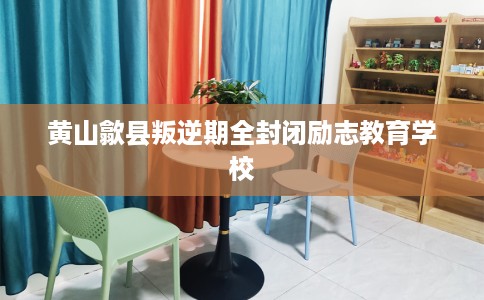 黄山歙县叛逆期全封闭励志教育学校