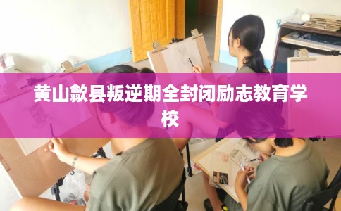 黄山歙县叛逆期全封闭励志教育学校