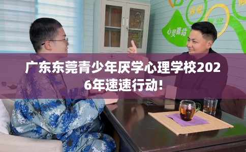 广东东莞青少年厌学心理学校2026年速速行动!