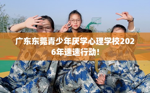 广东东莞青少年厌学心理学校2026年速速行动!