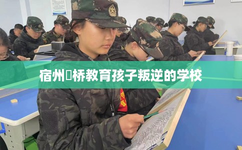 宿州埇桥教育孩子叛逆的学校