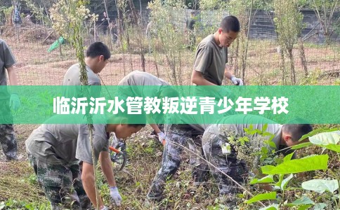 临沂沂水管教叛逆青少年学校