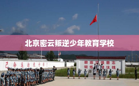 北京密云叛逆少年教育学校