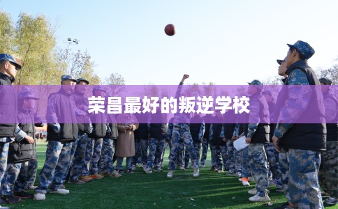 荣昌最好的叛逆学校