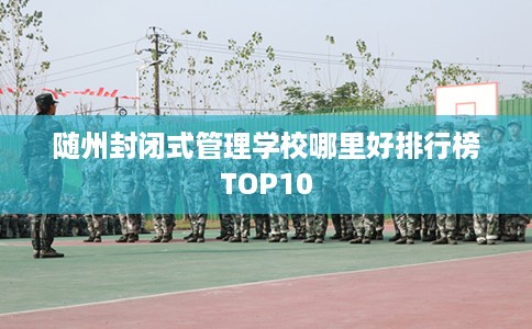 随州封闭式管理学校哪里好排行榜TOP10
