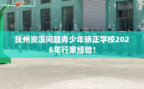 抚州资溪问题青少年矫正学校2026年行家经验！