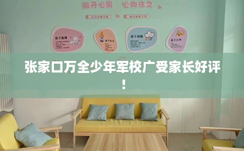 张家口万全少年军校广受家长好评! 张家口万全少年军校广受家长好评!