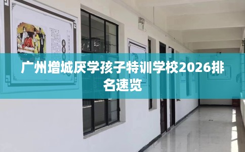 广州增城厌学孩子特训学校2026排名速览