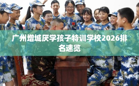 广州增城厌学孩子特训学校2026排名速览