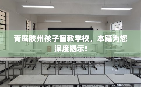 青岛胶州孩子管教学校，本篇为您深度揭示!