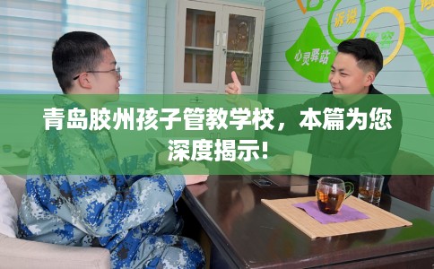 青岛胶州孩子管教学校，本篇为您深度揭示!