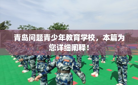 青岛问题青少年教育学校，本篇为您详细阐释！
