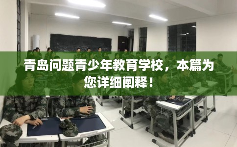 青岛问题青少年教育学校，本篇为您详细阐释！