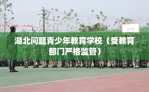 湖北问题青少年教育学校（受教育部门严格监管）