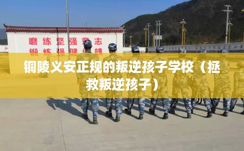 铜陵义安正规的叛逆孩子学校（拯救叛逆孩子）