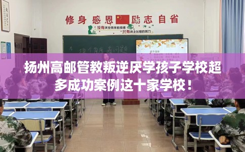 扬州高邮管教叛逆厌学孩子学校超多成功案例这十家学校! 扬州高邮管教叛逆厌学孩子学校超多成功案例这十家学校!